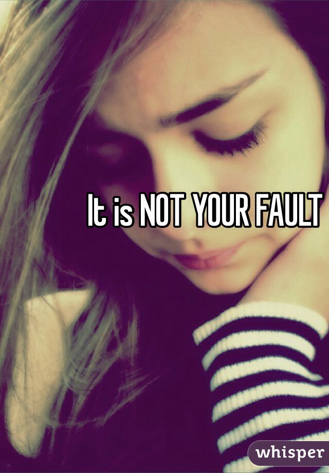 It is NOT YOUR FAULT