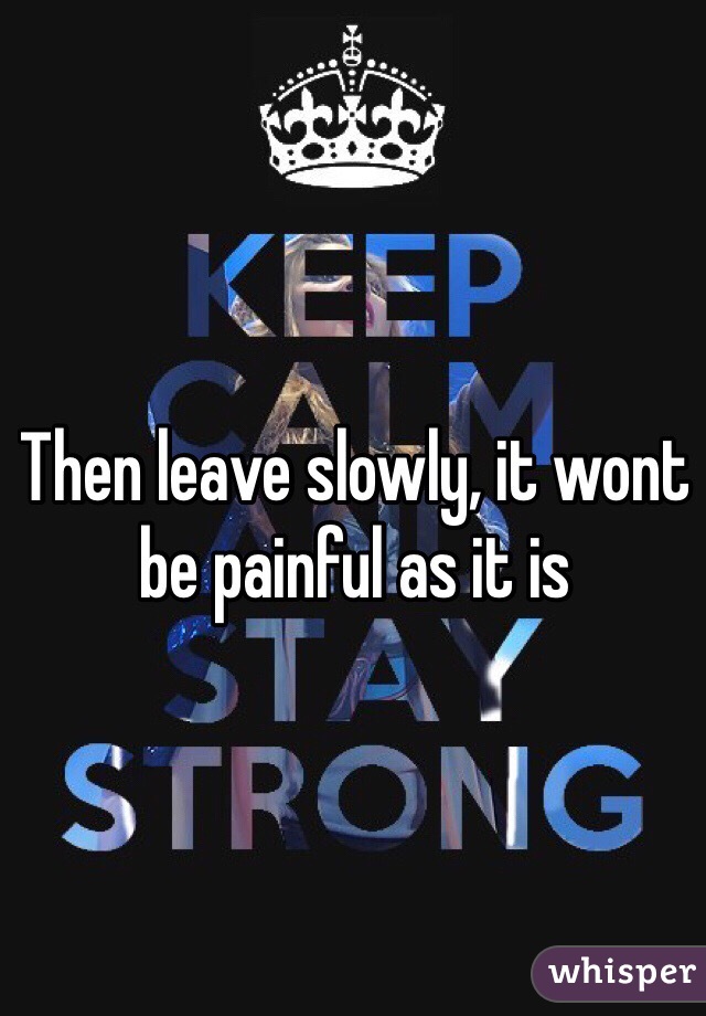 Then leave slowly, it wont be painful as it is