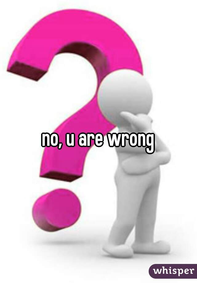 no, u are wrong