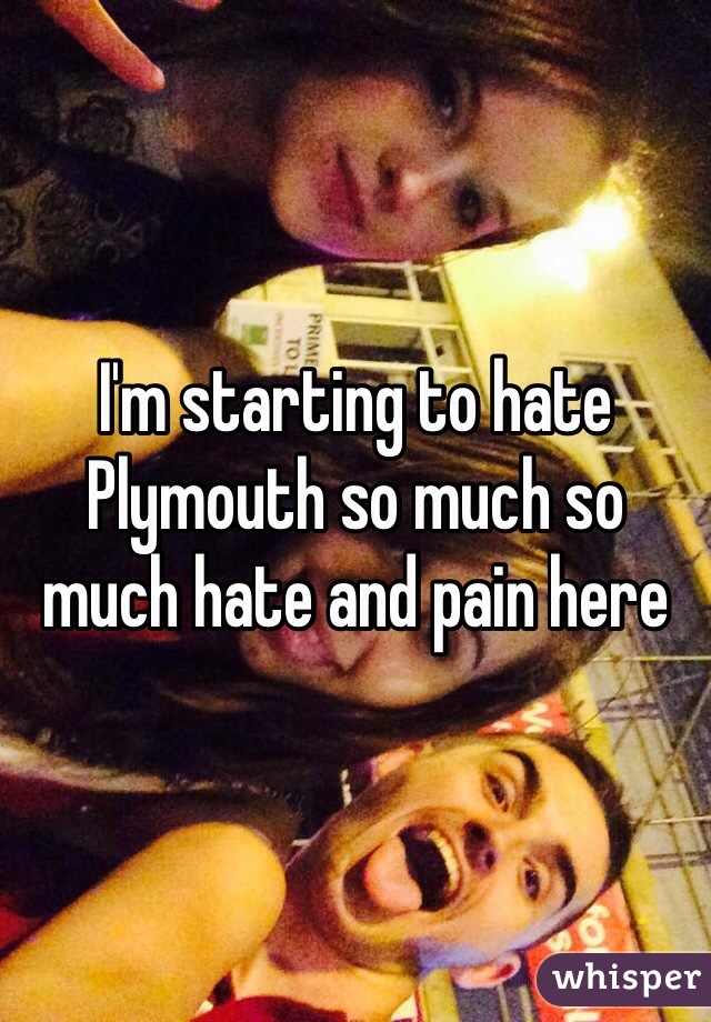I'm starting to hate Plymouth so much so much hate and pain here 
