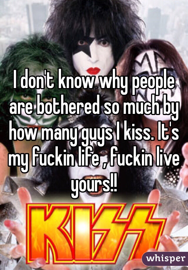 I don't know why people are bothered so much by how many guys I kiss. It's my fuckin life , fuckin live yours!!