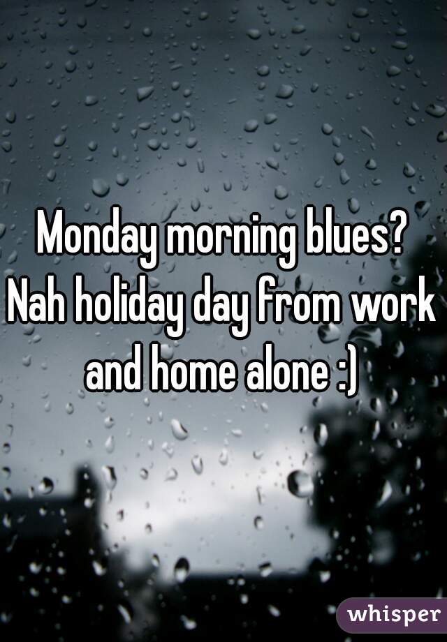 Monday morning blues?
Nah holiday day from work and home alone :) 