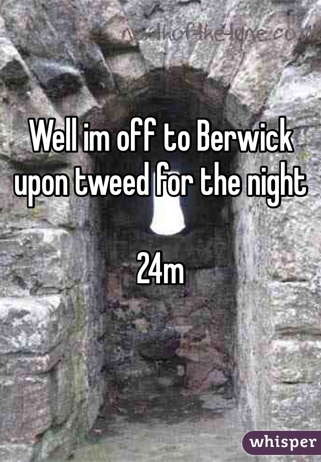 Well im off to Berwick upon tweed for the night 

24m 
