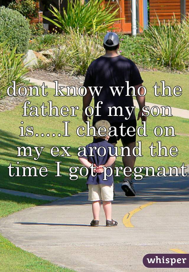 dont know who the father of my son is.....I cheated on my ex around the time I got pregnant