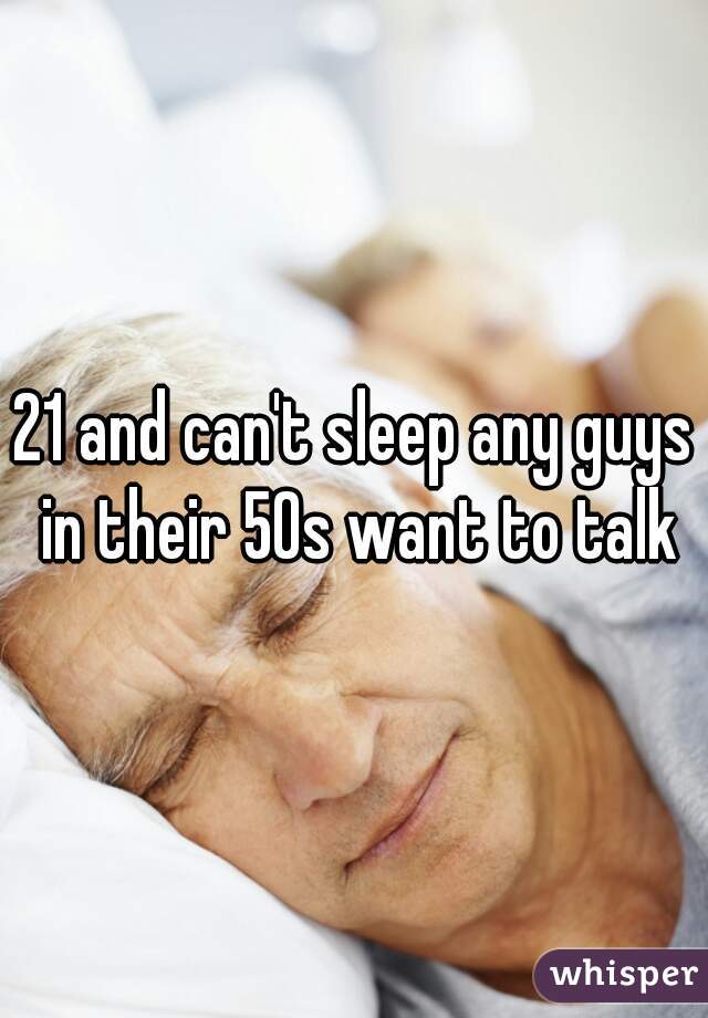21 and can't sleep any guys in their 50s want to talk