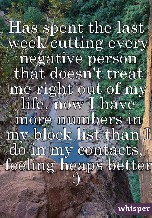 Has spent the last week cutting every negative person that doesn't treat me right out of my life, now I have more numbers in my block list than I do in my contacts,  feeling heaps better :) 