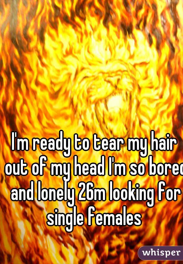 I'm ready to tear my hair out of my head I'm so bored and lonely 26m looking for single females 