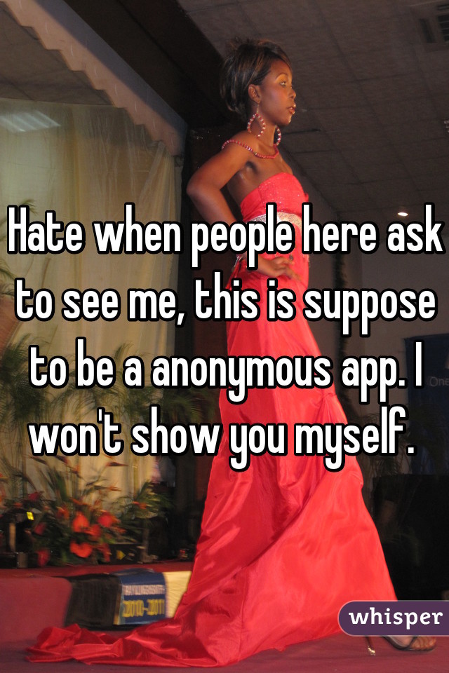 Hate when people here ask to see me, this is suppose to be a anonymous app. I won't show you myself. 