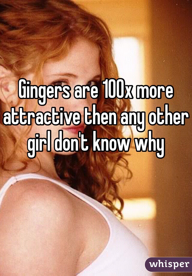 Gingers are 100x more attractive then any other girl don't know why 