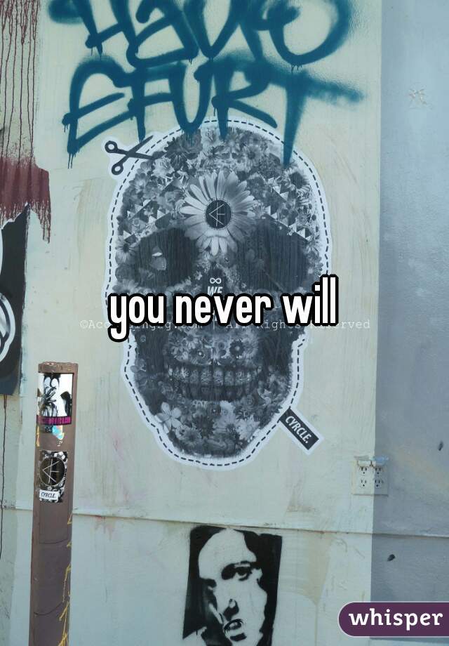 you never will