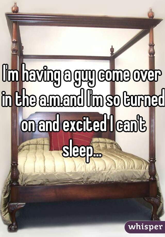 I'm having a guy come over in the a.m.and I'm so turned on and excited I can't sleep... 