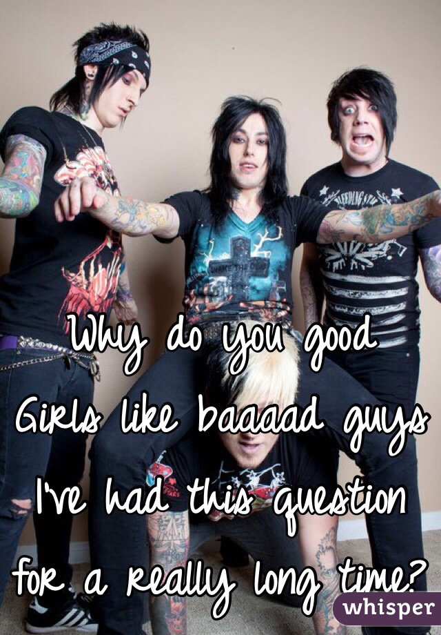 Why do you good
Girls like baaaad guys
I've had this question for a really long time?