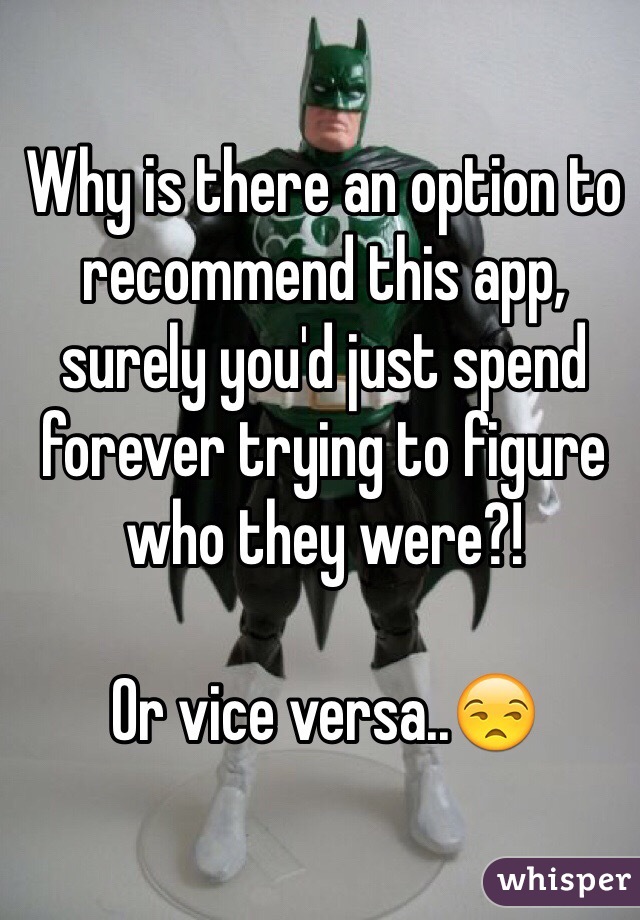 Why is there an option to recommend this app, surely you'd just spend forever trying to figure who they were?! 

Or vice versa..😒