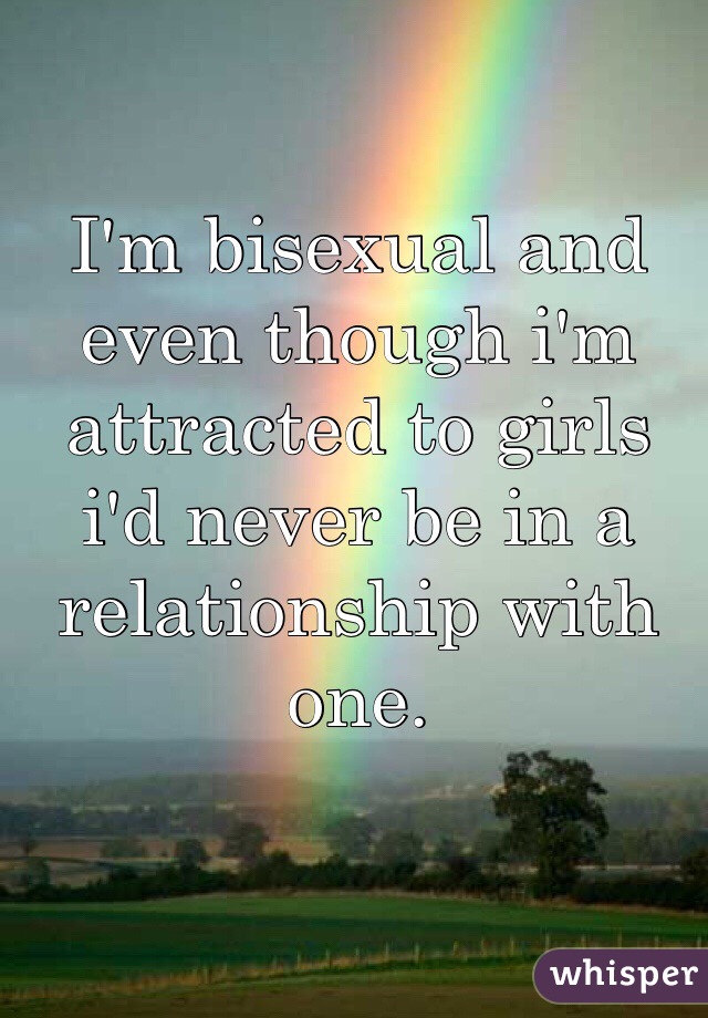I'm bisexual and even though i'm attracted to girls i'd never be in a relationship with one.
