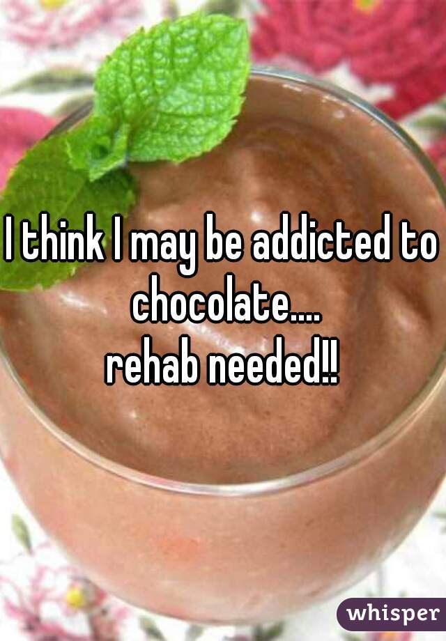 I think I may be addicted to chocolate....
rehab needed!!