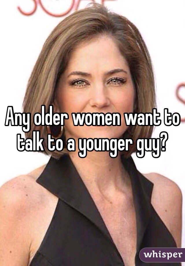 Any older women want to talk to a younger guy?