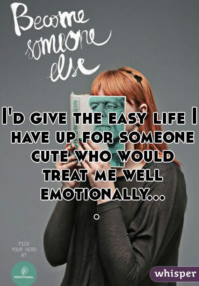 I'd give the easy life I have up for someone cute who would treat me well emotionally.... 