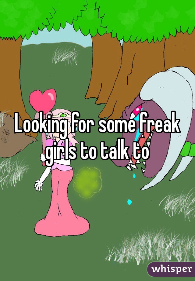 Looking for some freak girls to talk to