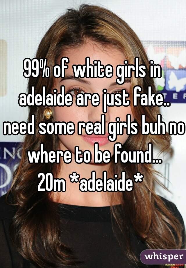 99% of white girls in adelaide are just fake.. need some real girls buh no where to be found...
20m *adelaide* 