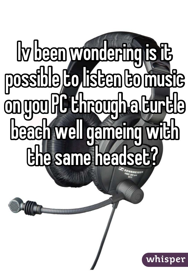 Iv been wondering is it possible to listen to music on you PC through a turtle beach well gameing with the same headset? 