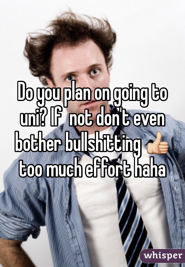 Do you plan on going to uni? If  not don't even bother bullshitting 👍 too much effort haha