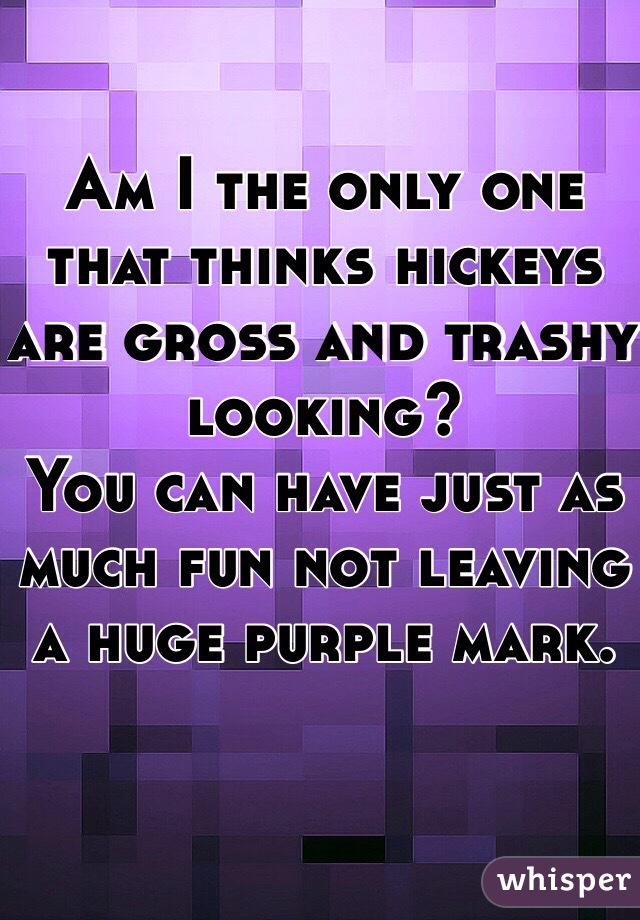 Am I the only one that thinks hickeys are gross and trashy looking?
You can have just as much fun not leaving a huge purple mark.
