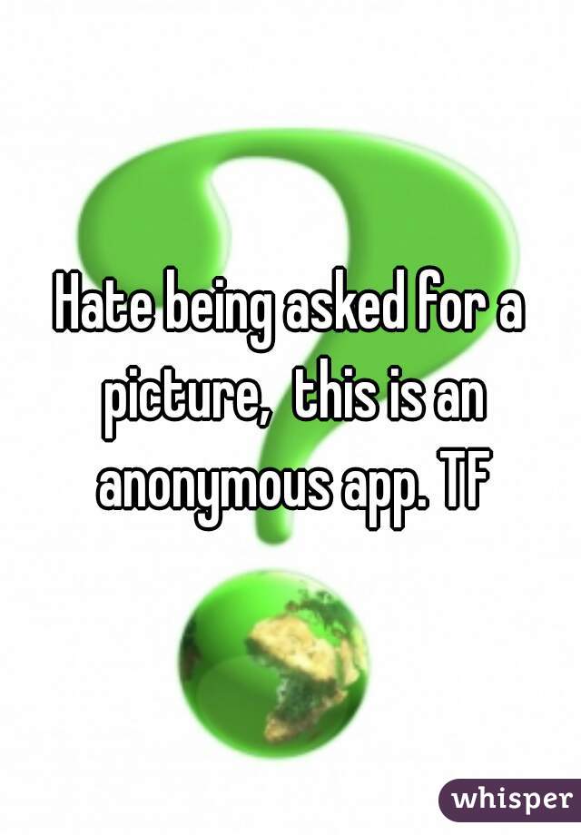 Hate being asked for a picture,  this is an anonymous app. TF