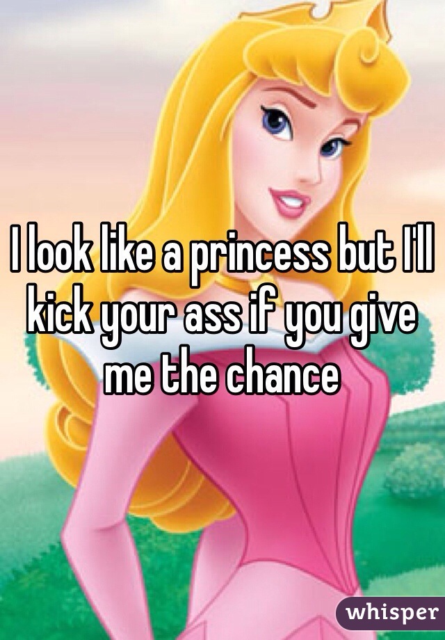 I look like a princess but I'll kick your ass if you give me the chance