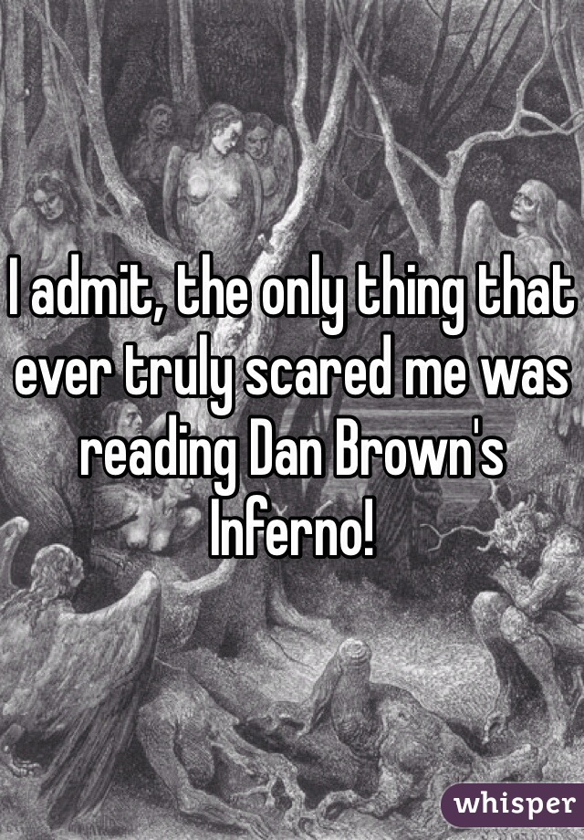 I admit, the only thing that ever truly scared me was reading Dan Brown's Inferno!
