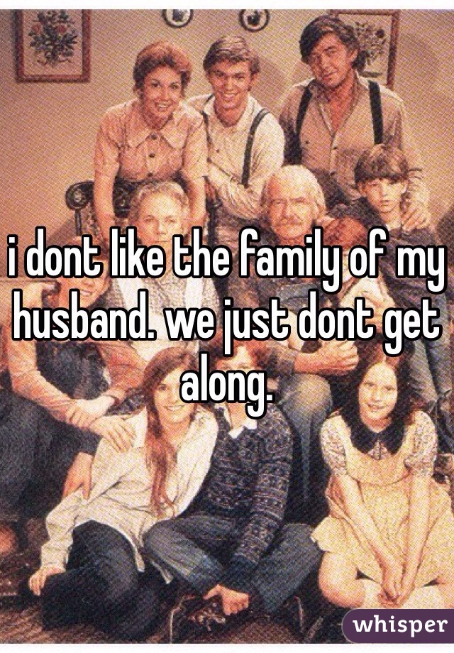 i dont like the family of my husband. we just dont get along. 