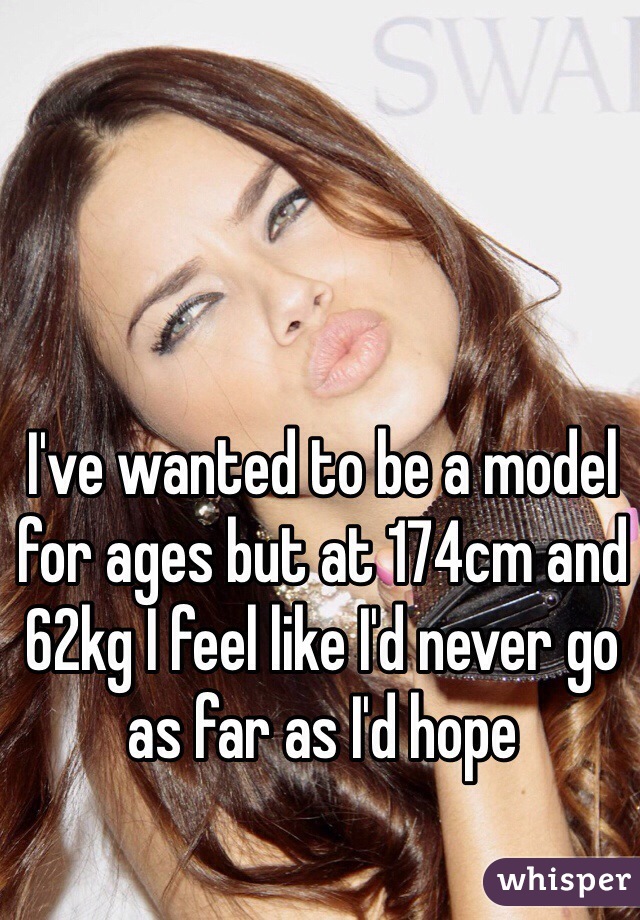 I've wanted to be a model for ages but at 174cm and 62kg I feel like I'd never go as far as I'd hope