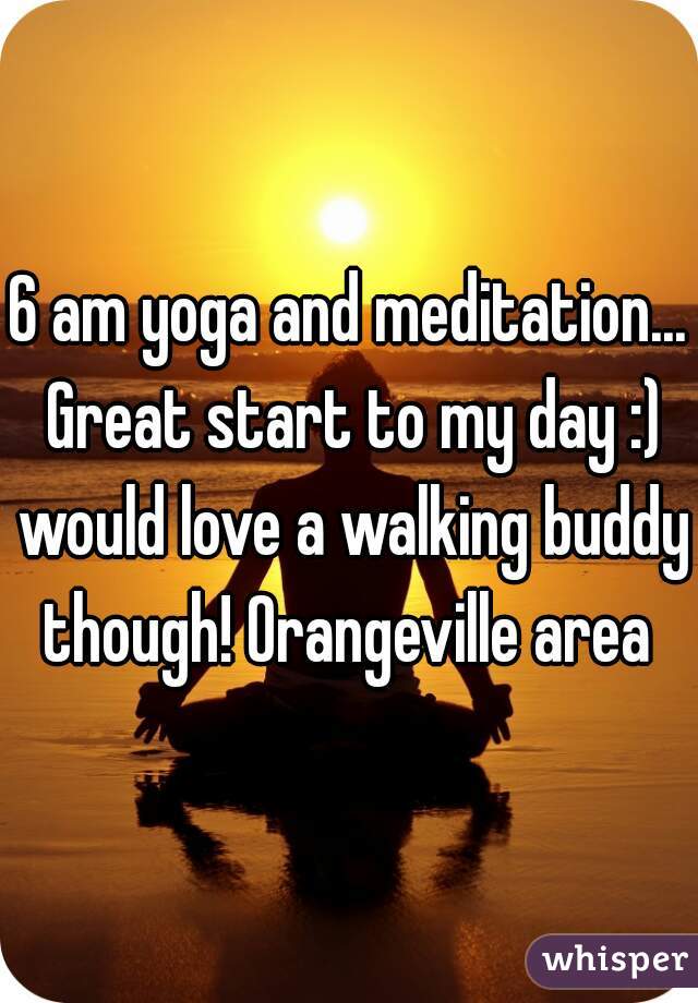 6 am yoga and meditation... Great start to my day :) would love a walking buddy though! Orangeville area 