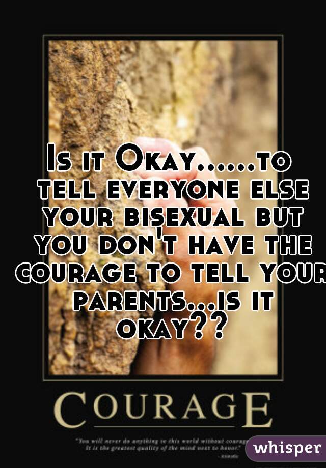 Is it Okay......to tell everyone else your bisexual but you don't have the courage to tell your parents...is it okay??