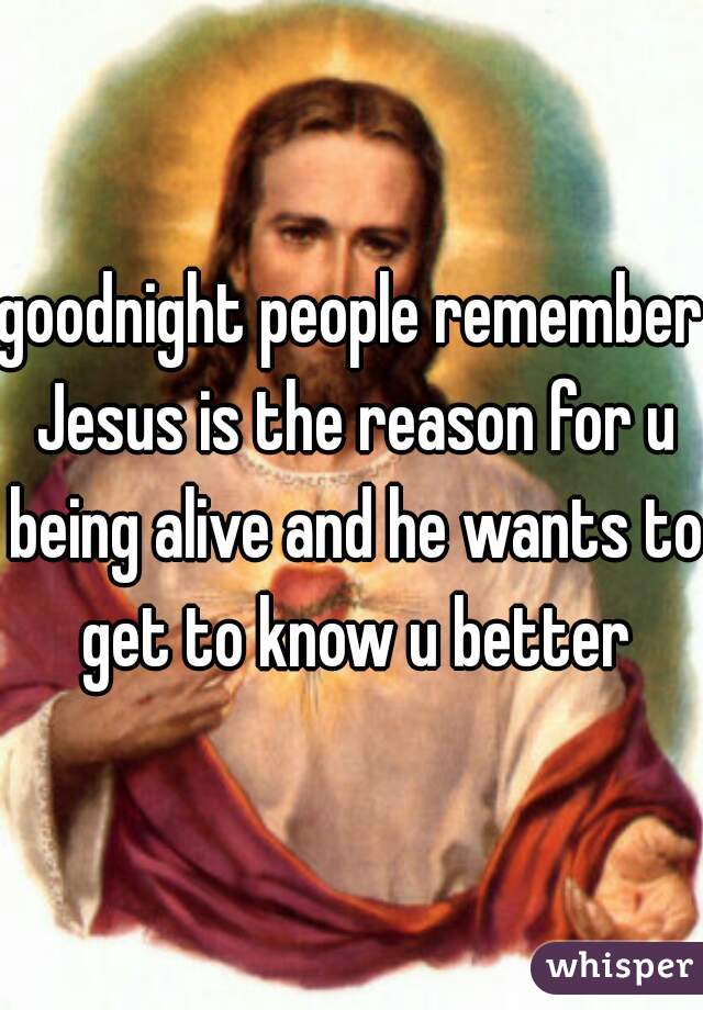 goodnight people remember Jesus is the reason for u being alive and he wants to get to know u better