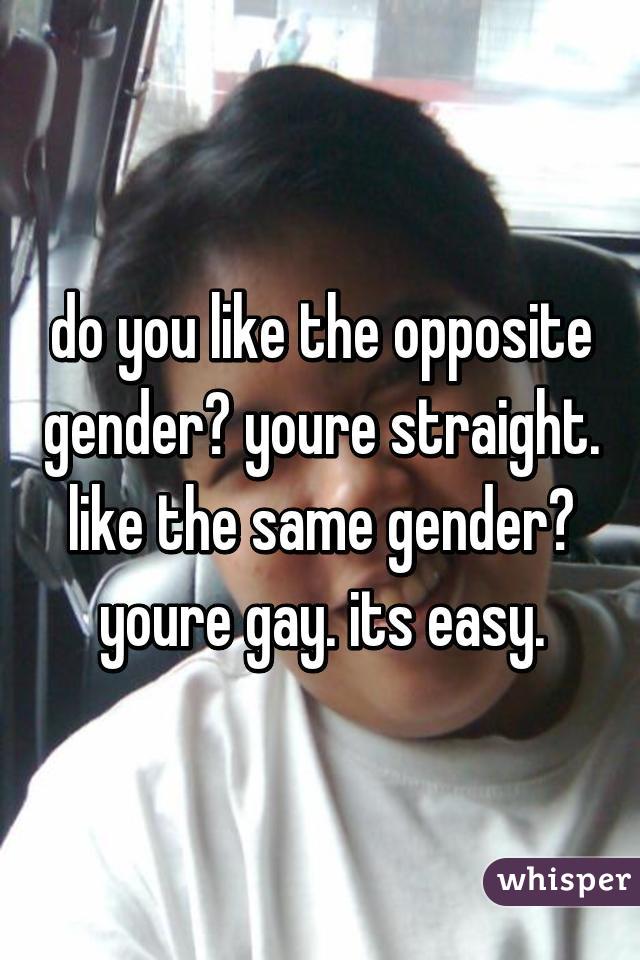 do you like the opposite gender? youre straight. like the same gender? youre gay. its easy.