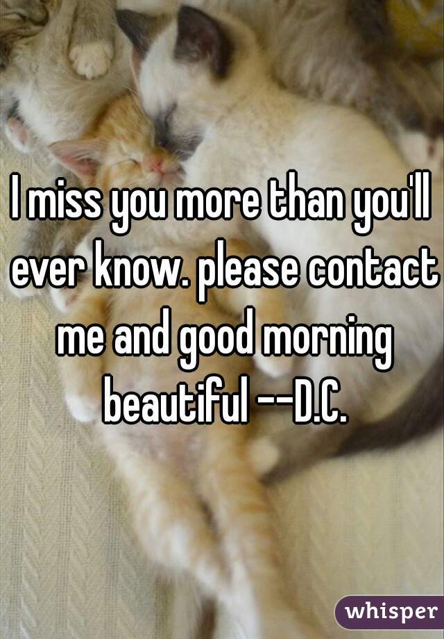 I miss you more than you'll ever know. please contact me and good morning beautiful --D.C.