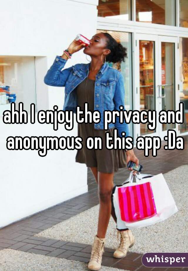 ahh I enjoy the privacy and anonymous on this app :Da