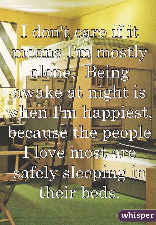 I don't care if it means I'm mostly alone.  Being awake at night is when I'm happiest, because the people I love most are safely sleeping in their beds. 