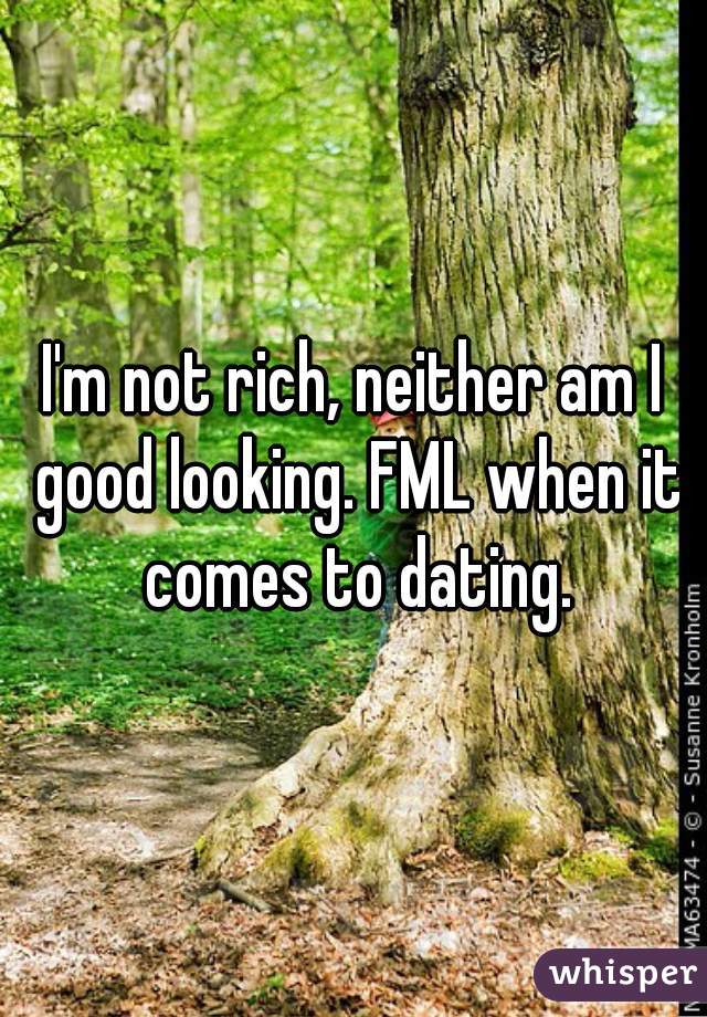I'm not rich, neither am I good looking. FML when it comes to dating.