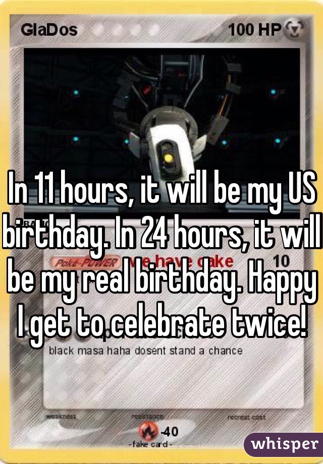 In 11 hours, it will be my US birthday. In 24 hours, it will be my real birthday. Happy I get to celebrate twice! 