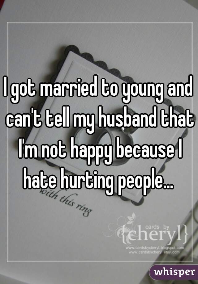 I got married to young and can't tell my husband that I'm not happy because I hate hurting people... 