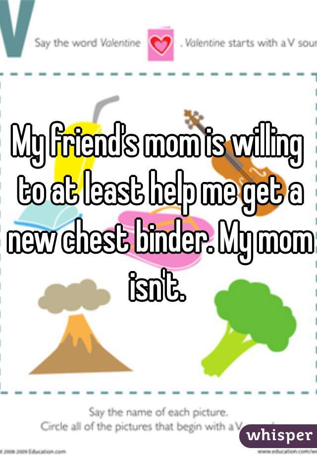 My friend's mom is willing to at least help me get a new chest binder. My mom isn't. 