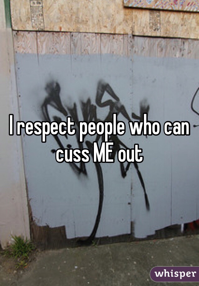 I respect people who can cuss ME out
