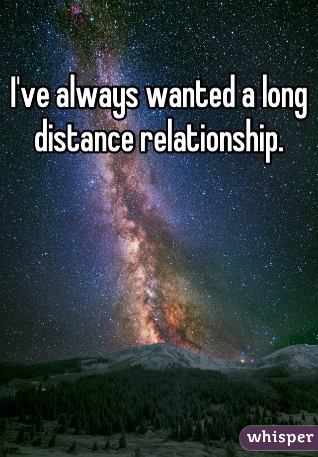 I've always wanted a long distance relationship.