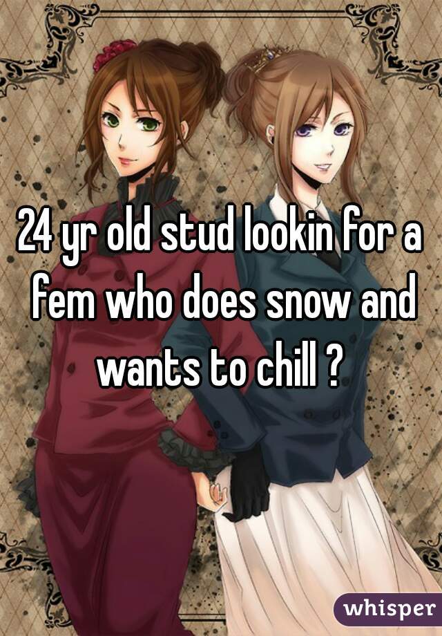 24 yr old stud lookin for a fem who does snow and wants to chill ? 