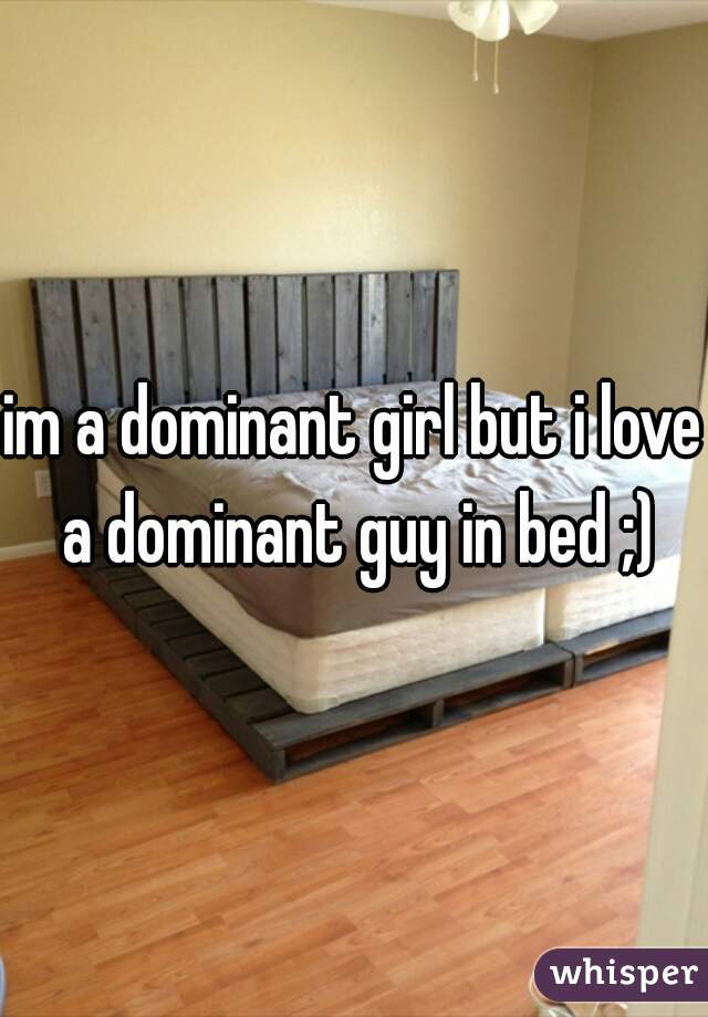 im a dominant girl but i love a dominant guy in bed ;)