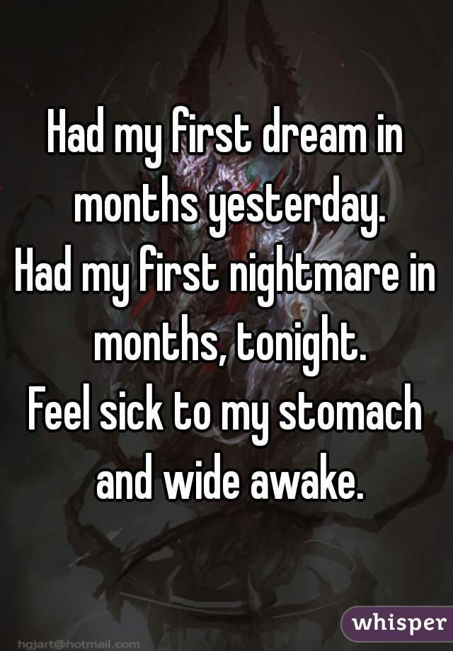 Had my first dream in months yesterday.
Had my first nightmare in months, tonight.
Feel sick to my stomach and wide awake.