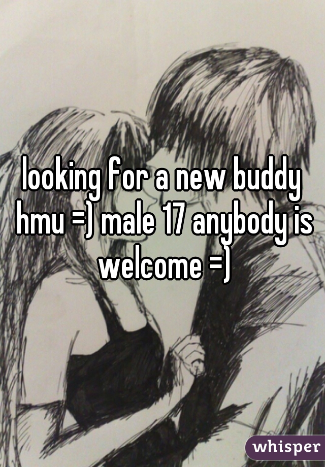 looking for a new buddy hmu =) male 17 anybody is welcome =)