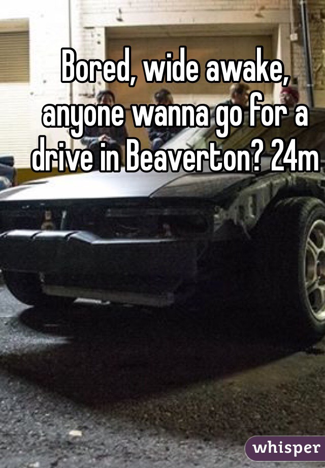 Bored, wide awake, anyone wanna go for a drive in Beaverton? 24m