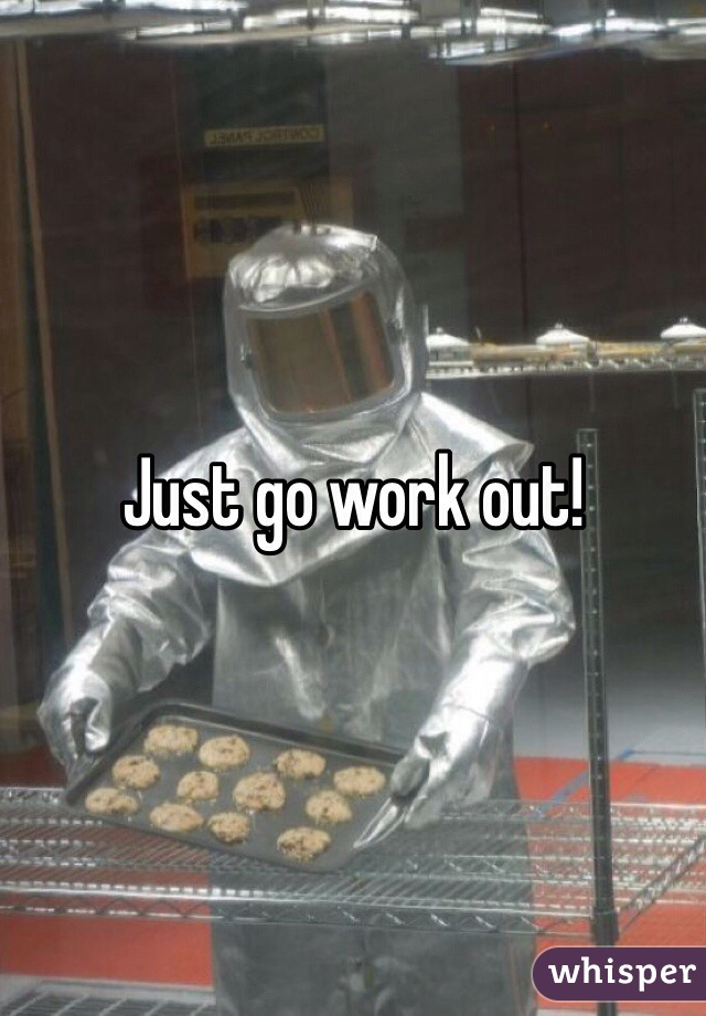 Just go work out!